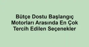 Bütçe Dostu Başlangıç Motorları Arasında En Çok Tercih Edilen Seçenekler