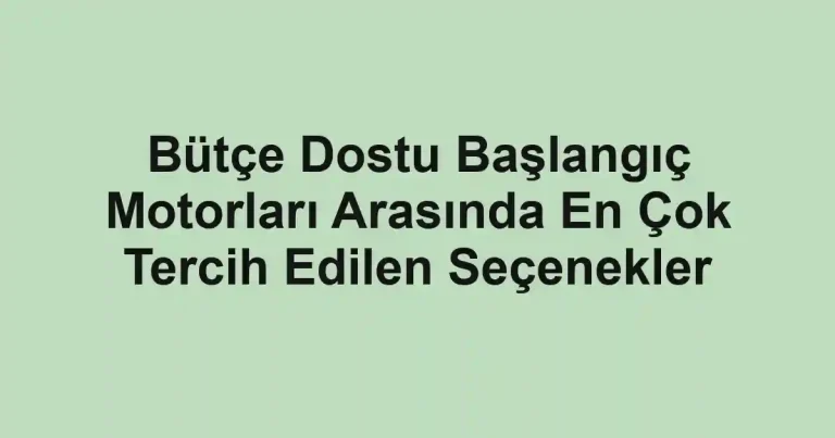Bütçe Dostu Başlangıç Motorları Arasında En Çok Tercih Edilen Seçenekler