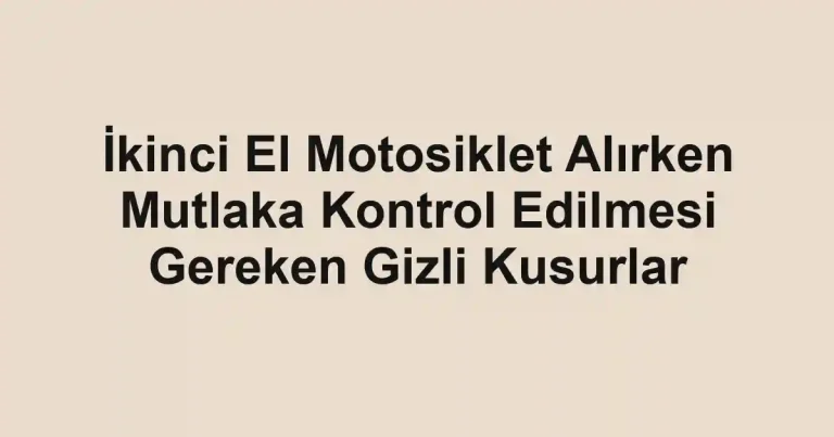 İkinci El Motosiklet Alırken Mutlaka Kontrol Edilmesi Gereken Gizli Kusurlar