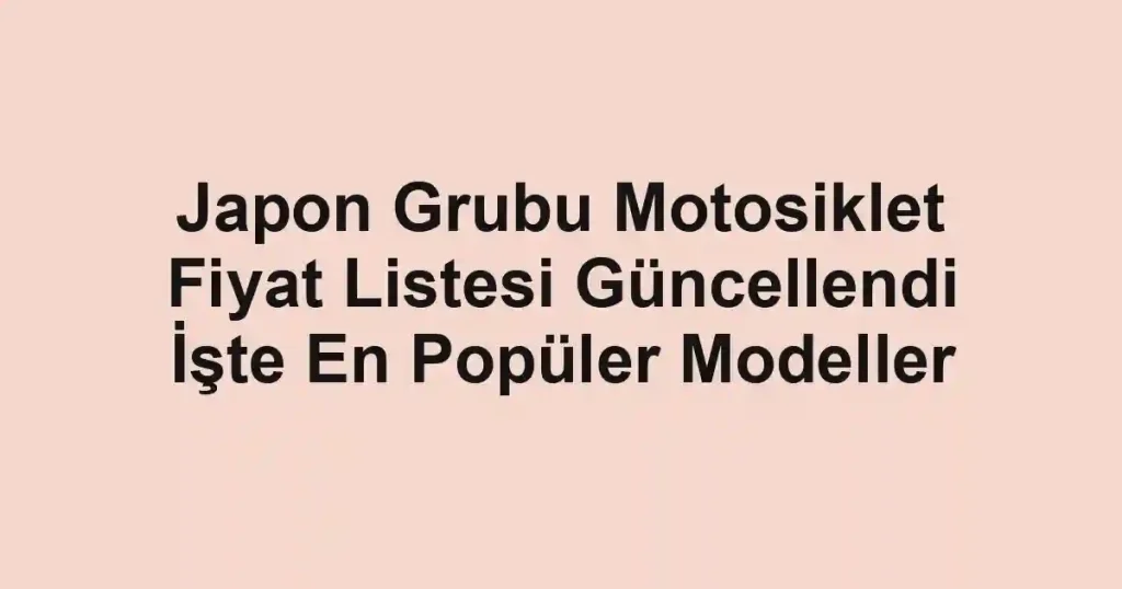 Japon Grubu Motosiklet Fiyat Listesi Güncellendi İşte En Popüler Modeller