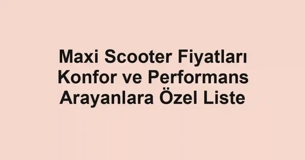 Maxi Scooter Fiyatları Konfor ve Performans Arayanlara Özel Liste