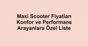Maxi Scooter Fiyatları Konfor ve Performans Arayanlara Özel Liste