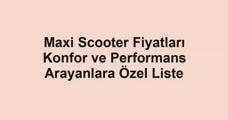 Maxi Scooter Fiyatları Konfor ve Performans Arayanlara Özel Liste