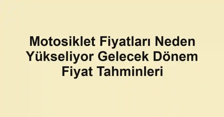 Motosiklet Fiyatları Neden Yükseliyor Gelecek Dönem Fiyat Tahminleri