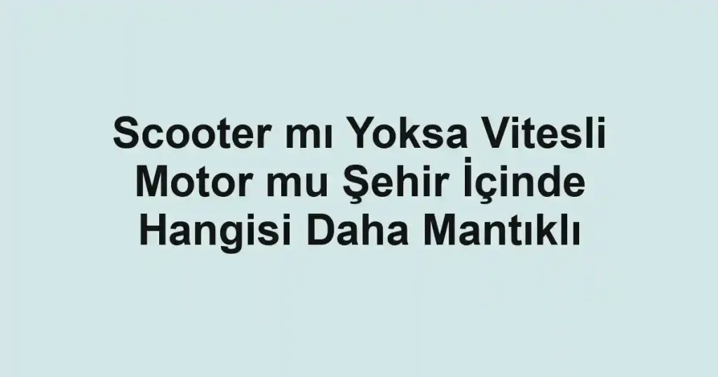 Scooter mı Yoksa Vitesli Motor mu Şehir İçinde Hangisi Daha Mantıklı