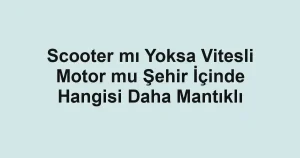 Scooter mı Yoksa Vitesli Motor mu Şehir İçinde Hangisi Daha Mantıklı