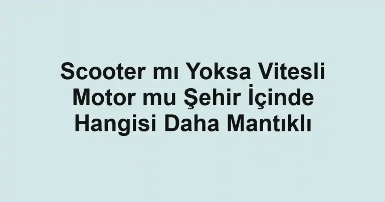 Scooter mı Yoksa Vitesli Motor mu Şehir İçinde Hangisi Daha Mantıklı