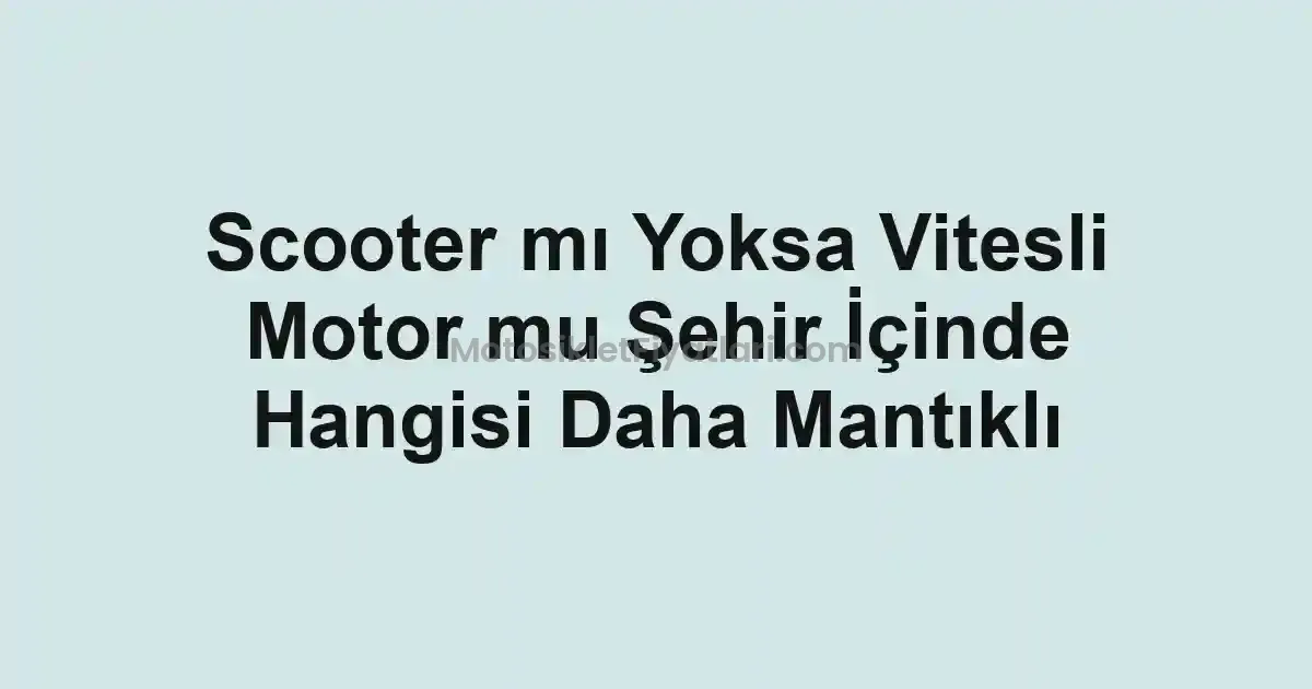 Scooter mı Yoksa Vitesli Motor mu Şehir İçinde Hangisi Daha Mantıklı
