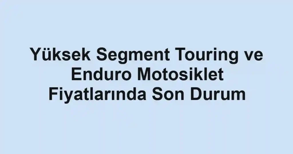 Yüksek Segment Touring ve Enduro Motosiklet Fiyatlarında Son Durum
