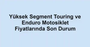 Yüksek Segment Touring ve Enduro Motosiklet Fiyatlarında Son Durum