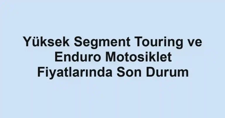 Yüksek Segment Touring ve Enduro Motosiklet Fiyatlarında Son Durum