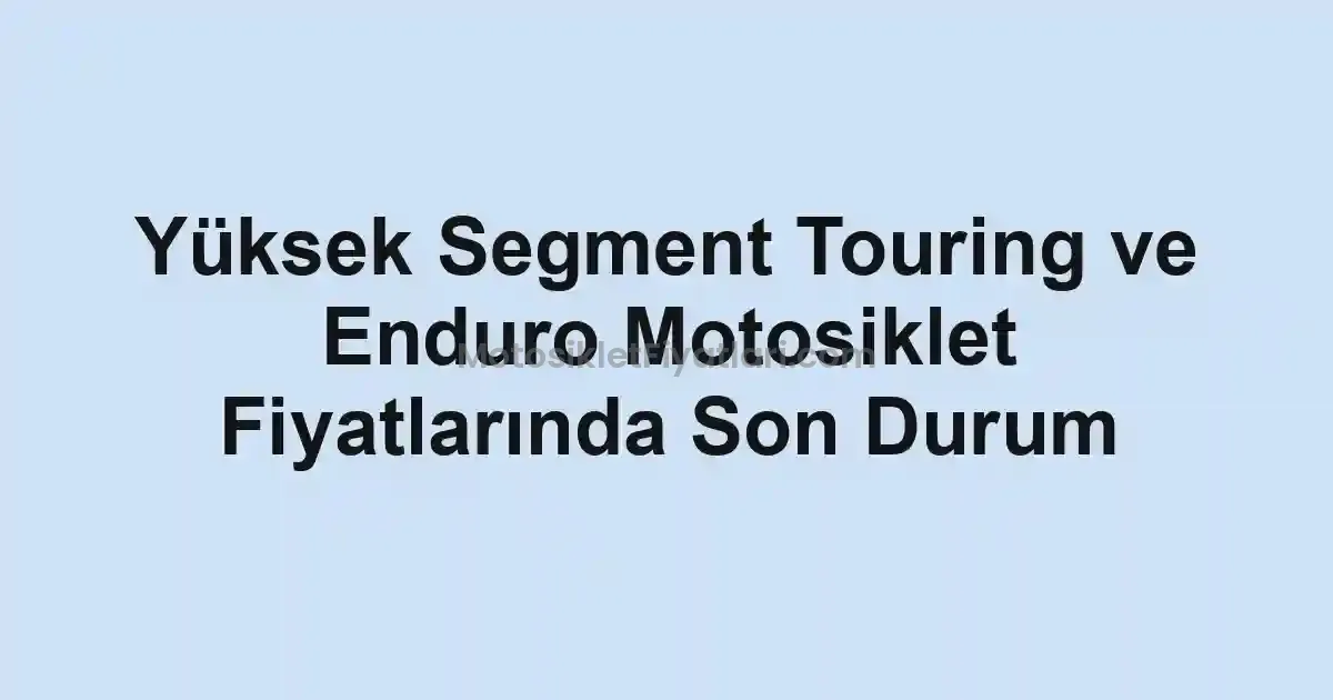 Yüksek Segment Touring ve Enduro Motosiklet Fiyatlarında Son Durum